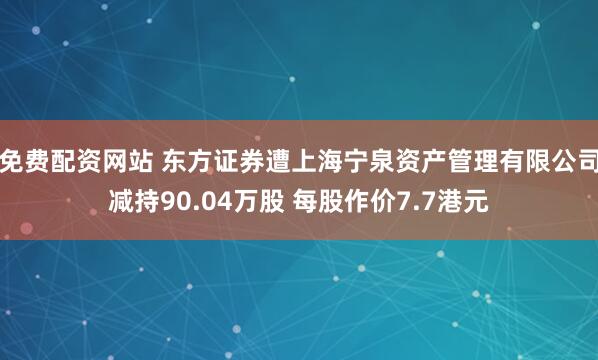 免费配资网站 东方证券遭上海宁泉资产管理有限公司减持90.04万股 每股作价7.7港元