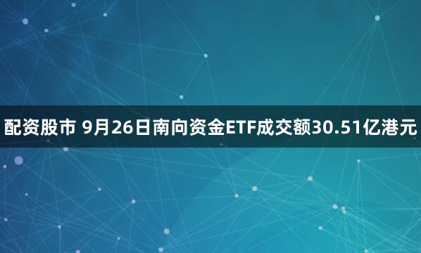 配资股市 9月26日南向资金ETF成交额30.51亿港元