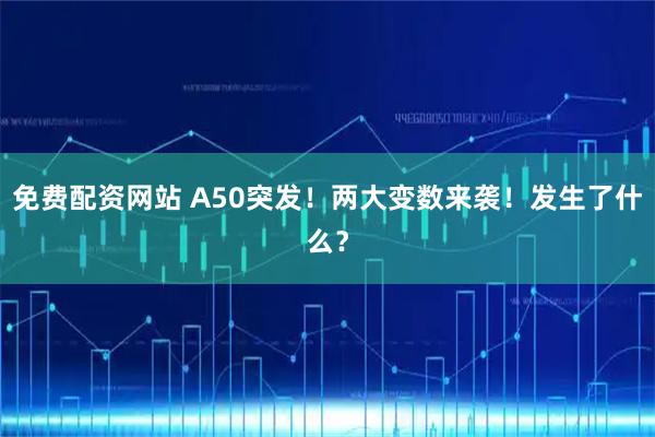 免费配资网站 A50突发！两大变数来袭！发生了什么？