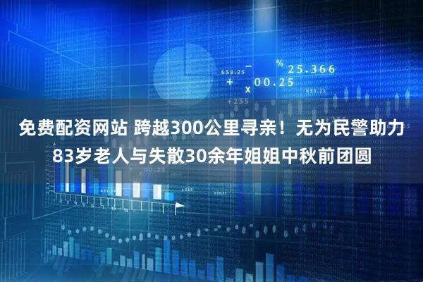 免费配资网站 跨越300公里寻亲！无为民警助力83岁老人与失散30余年姐姐中秋前团圆